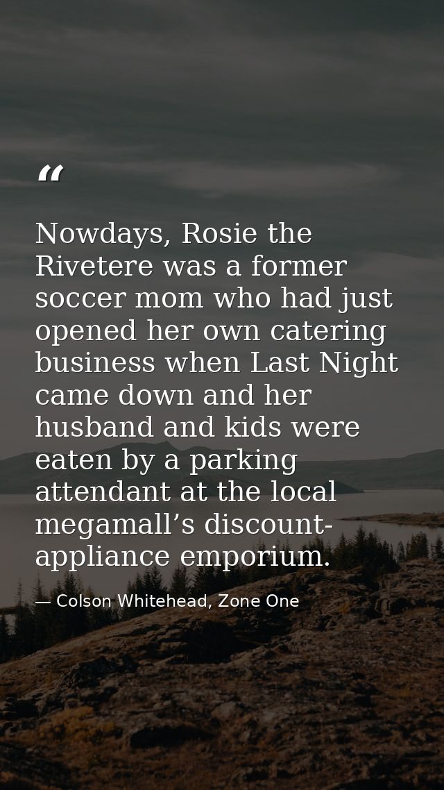 Nowdays, Rosie the Rivetere was a former soccer mom who had just opened her own catering business when Last Night came d — Colson Whitehead, Zone One