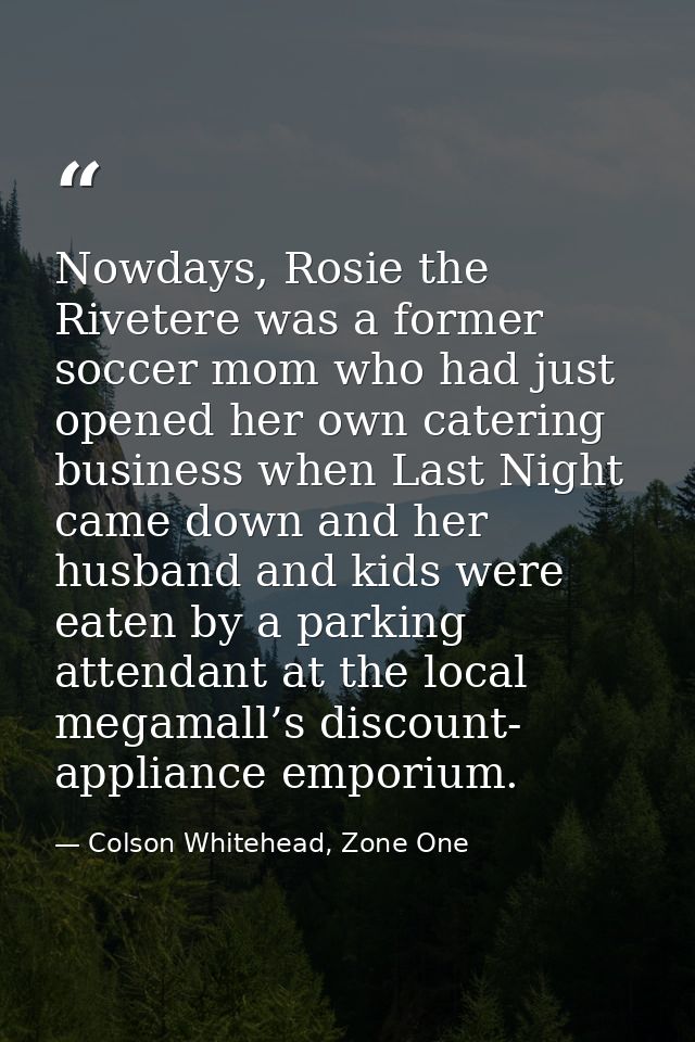 Nowdays, Rosie the Rivetere was a former soccer mom who had just opened her own catering business when Last Night came d — Colson Whitehead, Zone One