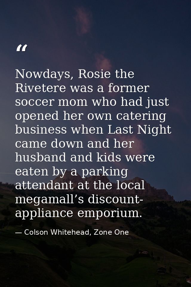 Nowdays, Rosie the Rivetere was a former soccer mom who had just opened her own catering business when Last Night came d — Colson Whitehead, Zone One