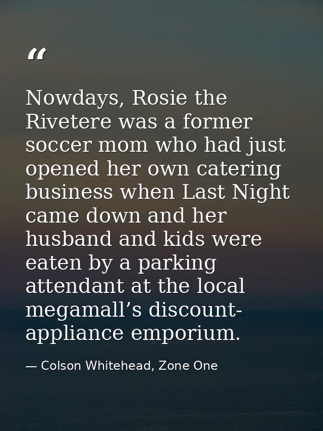 Nowdays, Rosie the Rivetere was a former soccer mom who had just opened her own catering business when Last Night came d — Colson Whitehead, Zone One