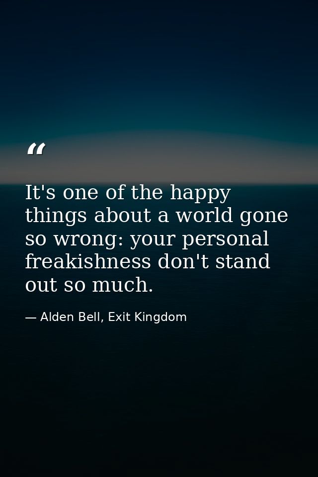 It's one of the happy things about a world gone so wrong: your personal freakishness don't stand out so much. — Alden Bell, Exit Kingdom