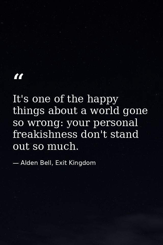 It's one of the happy things about a world gone so wrong: your personal freakishness don't stand out so much. — Alden Bell, Exit Kingdom