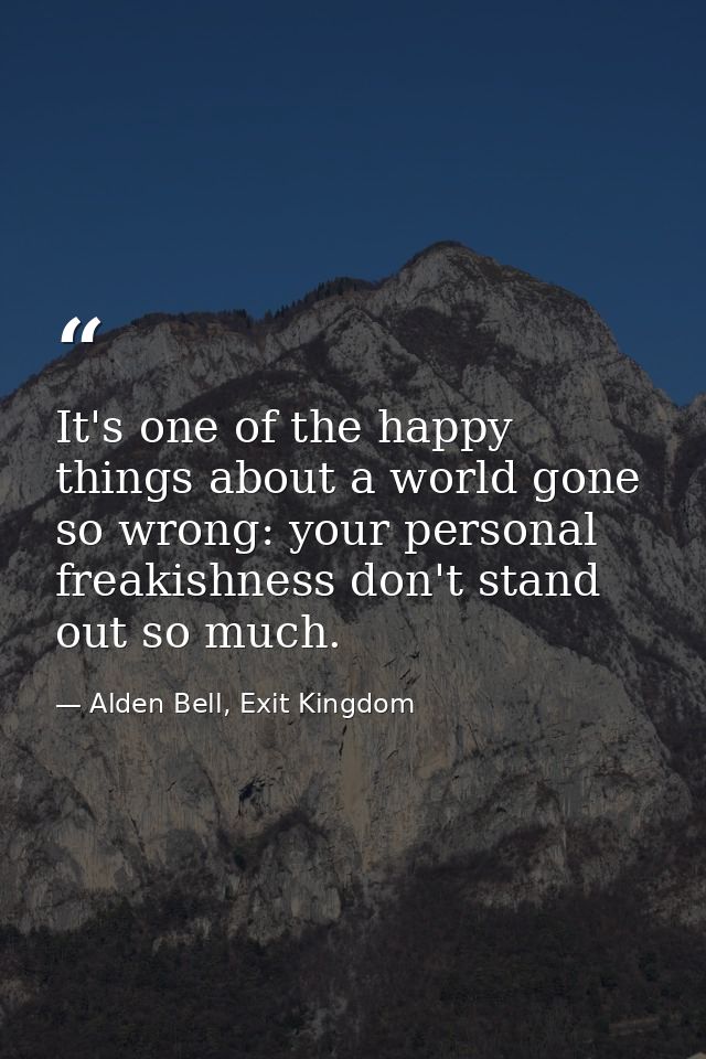 It's one of the happy things about a world gone so wrong: your personal freakishness don't stand out so much. — Alden Bell, Exit Kingdom