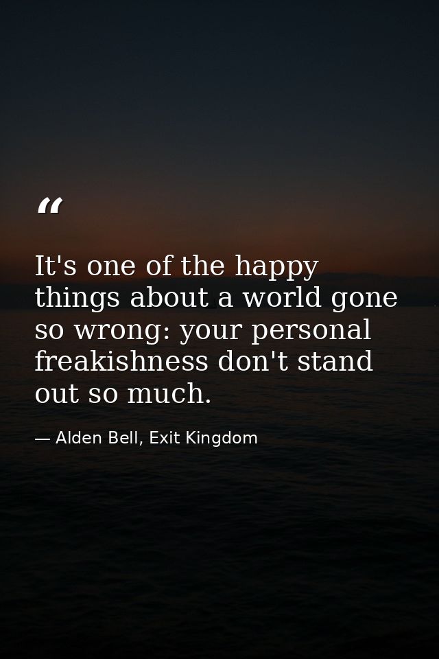 It's one of the happy things about a world gone so wrong: your personal freakishness don't stand out so much. — Alden Bell, Exit Kingdom