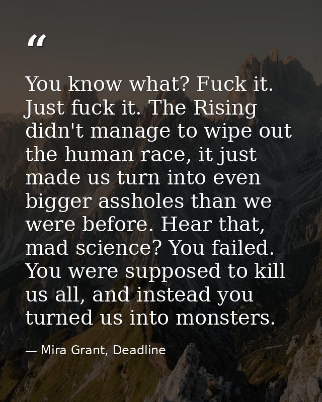 You know what? Fuck it. Just fuck it. The Rising didn't manage to wipe out the human race, it just made us turn into eve — Mira Grant, Deadline