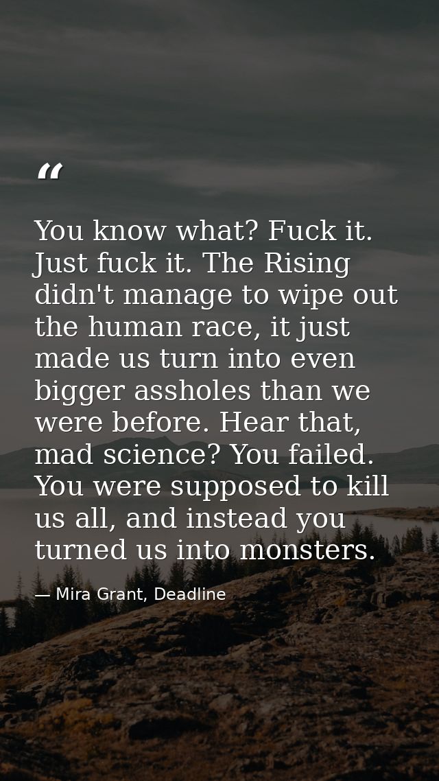 You know what? Fuck it. Just fuck it. The Rising didn't manage to wipe out the human race, it just made us turn into eve — Mira Grant, Deadline