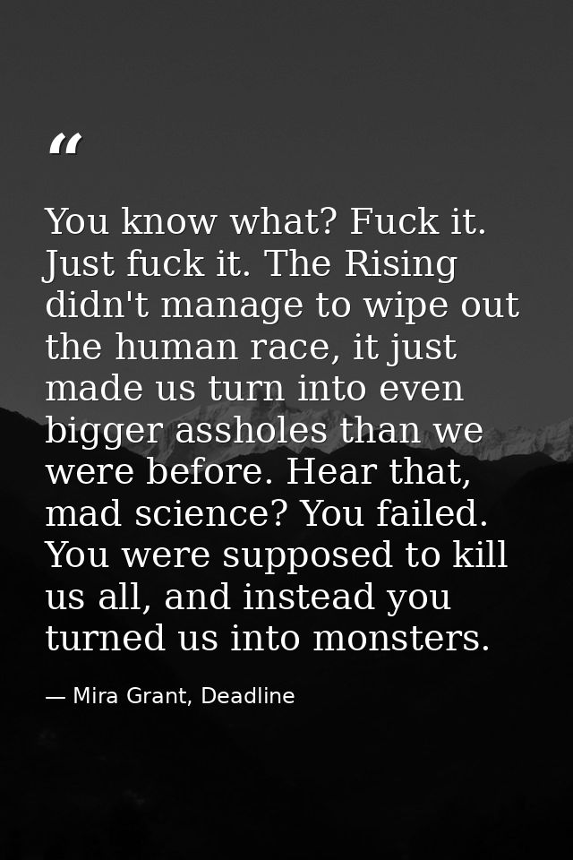 You know what? Fuck it. Just fuck it. The Rising didn't manage to wipe out the human race, it just made us turn into eve — Mira Grant, Deadline