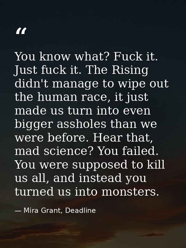 You know what? Fuck it. Just fuck it. The Rising didn't manage to wipe out the human race, it just made us turn into eve — Mira Grant, Deadline