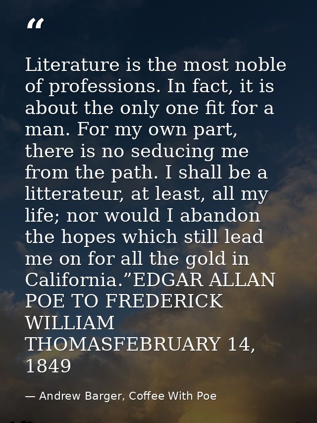 Literature is the most noble of professions. In fact, it is about the only one fit for a man. For my own part, there is  — Andrew Barger, Coffee With Poe