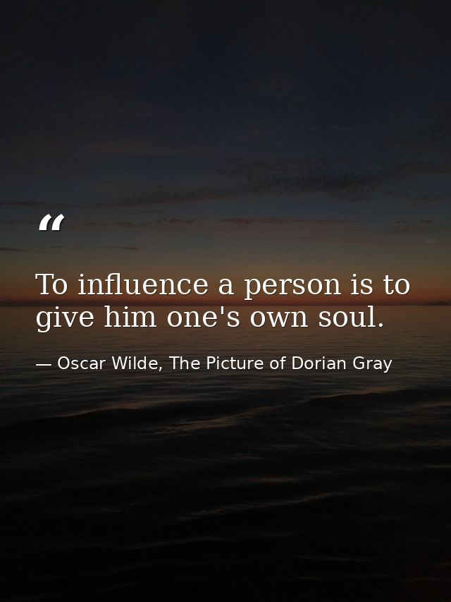 To influence a person is to give him one's own soul. — Oscar Wilde, The Picture of Dorian Gray
