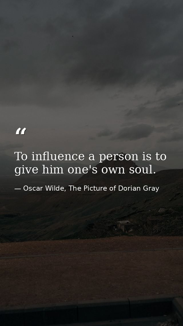 To influence a person is to give him one's own soul. — Oscar Wilde, The Picture of Dorian Gray