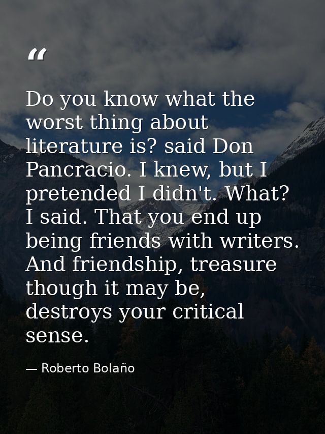 Do you know what the worst thing about literature is? said Don Pancracio. I knew, but I pretended I didn't. What? I said — Roberto Bolaño