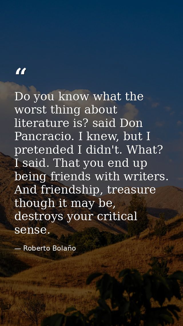 Do you know what the worst thing about literature is? said Don Pancracio. I knew, but I pretended I didn't. What? I said — Roberto Bolaño