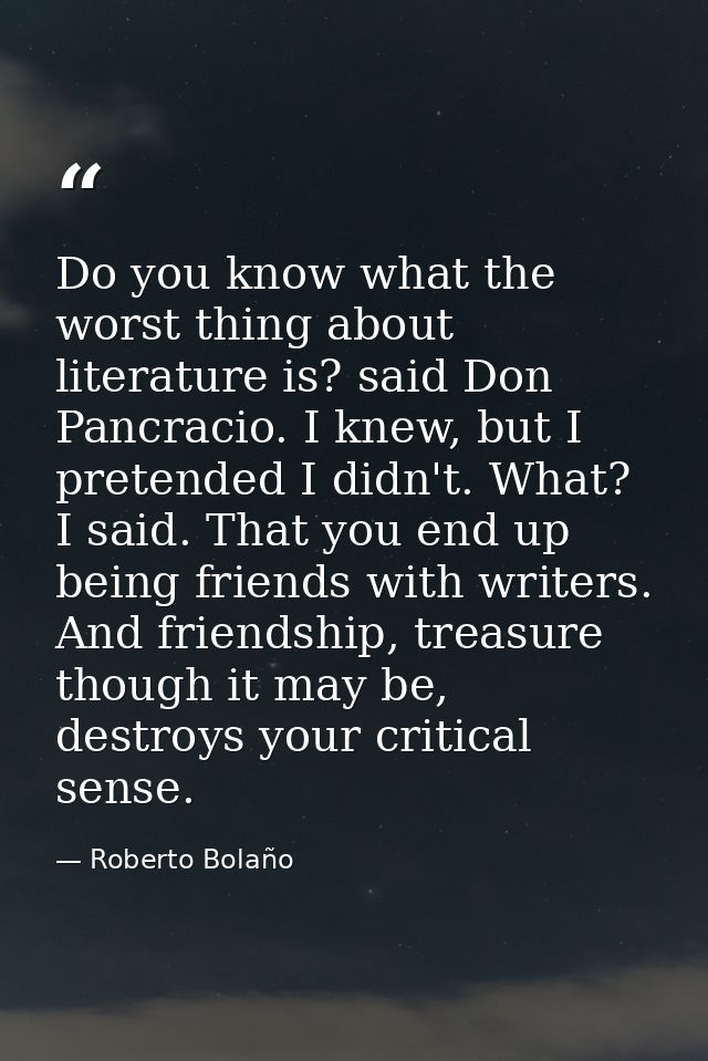 Do you know what the worst thing about literature is? said Don Pancracio. I knew, but I pretended I didn't. What? I said — Roberto Bolaño