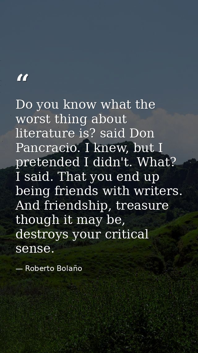 Do you know what the worst thing about literature is? said Don Pancracio. I knew, but I pretended I didn't. What? I said — Roberto Bolaño