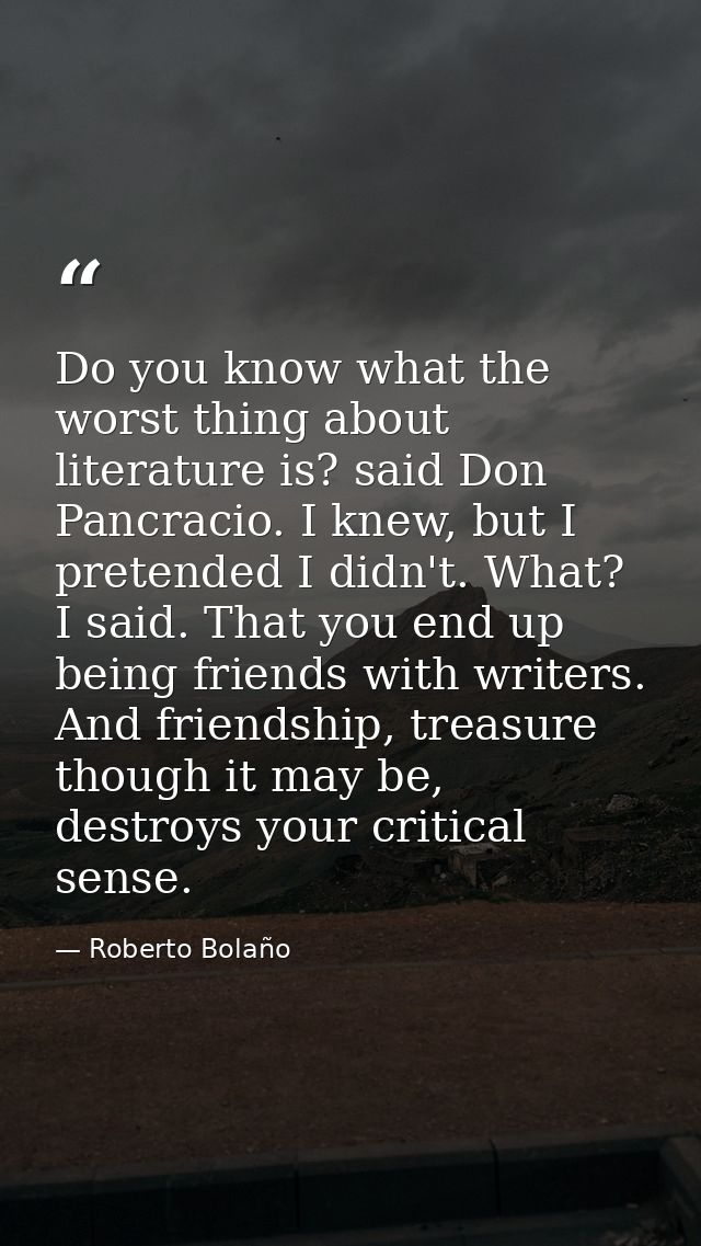 Do you know what the worst thing about literature is? said Don Pancracio. I knew, but I pretended I didn't. What? I said — Roberto Bolaño