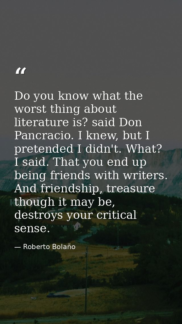 Do you know what the worst thing about literature is? said Don Pancracio. I knew, but I pretended I didn't. What? I said — Roberto Bolaño