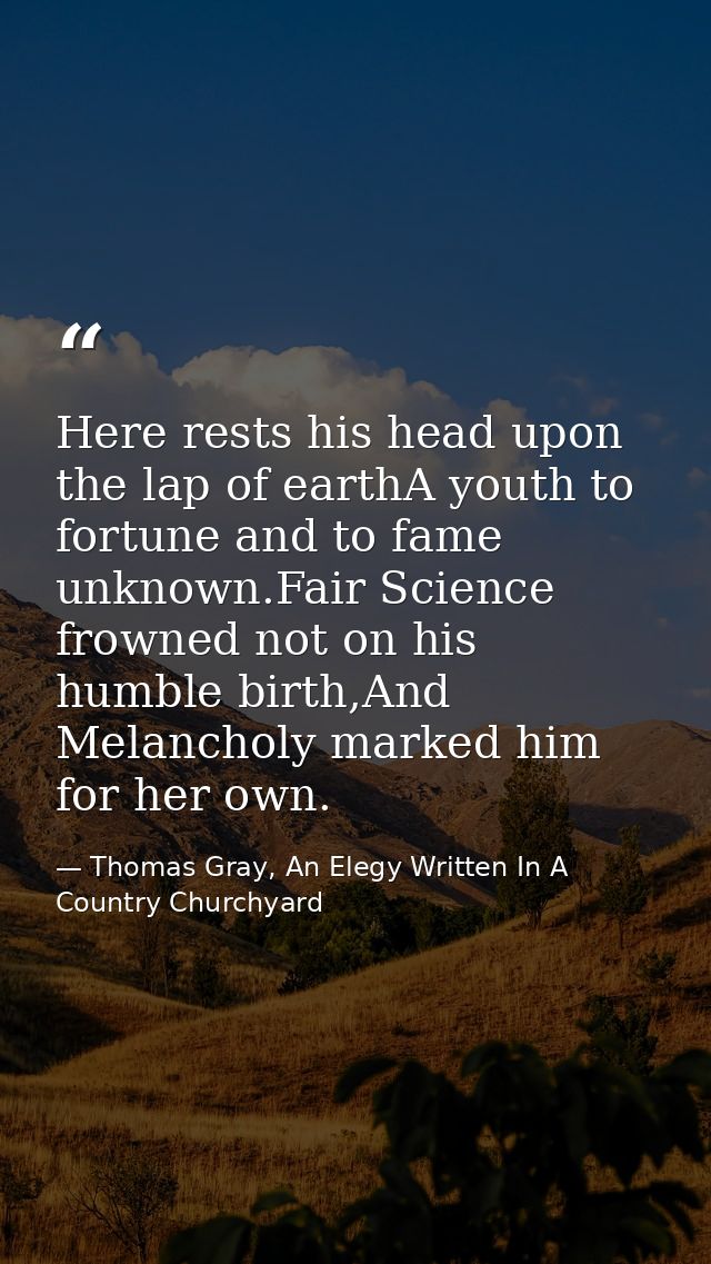 Here rests his head upon the lap of earthA youth to fortune and to fame unknown.Fair Science frowned not on his humble b — Thomas Gray, An Elegy Written In A Country Churchyard