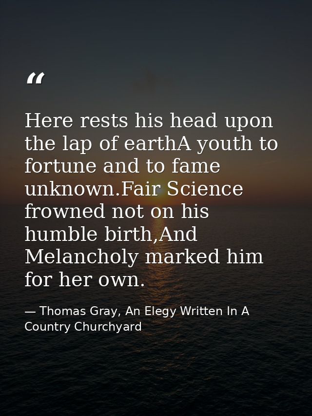 Here rests his head upon the lap of earthA youth to fortune and to fame unknown.Fair Science frowned not on his humble b — Thomas Gray, An Elegy Written In A Country Churchyard