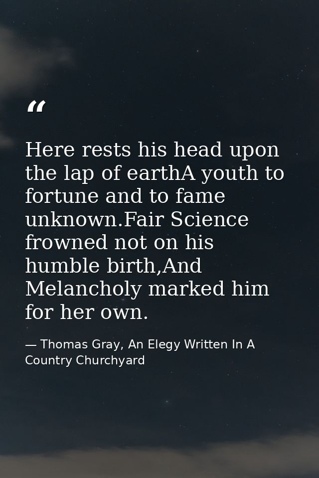 Here rests his head upon the lap of earthA youth to fortune and to fame unknown.Fair Science frowned not on his humble b — Thomas Gray, An Elegy Written In A Country Churchyard