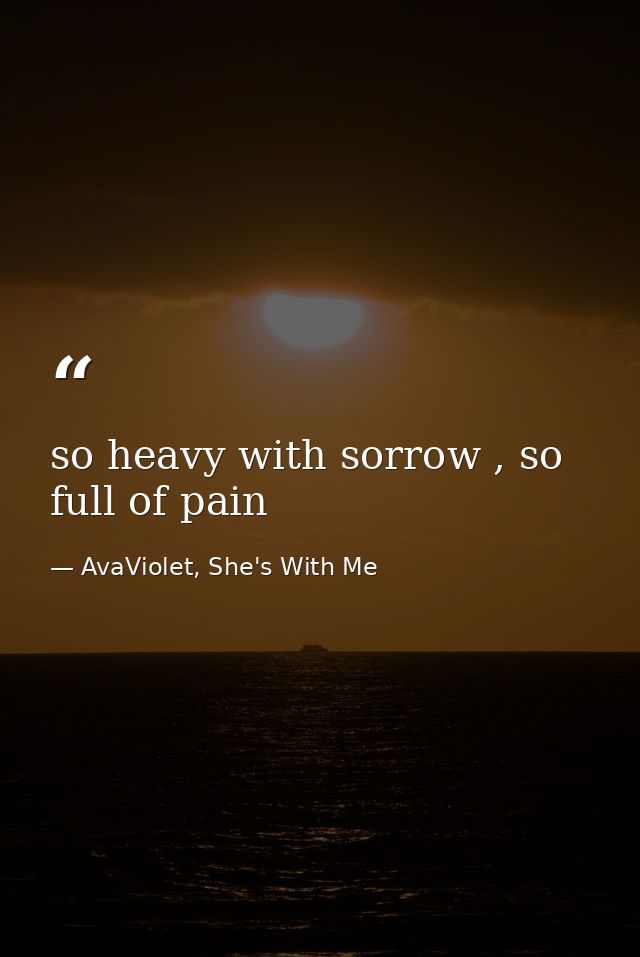 so heavy with sorrow , so full of pain — AvaViolet, She's With Me