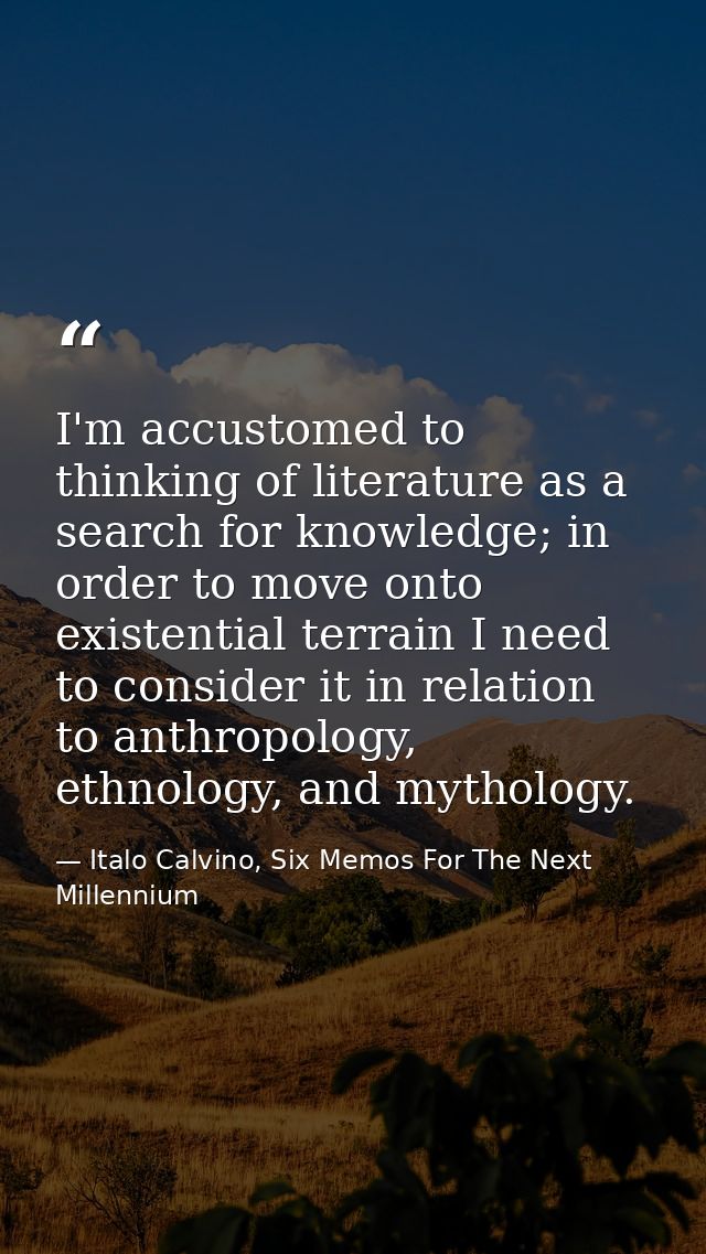 I'm accustomed to thinking of literature as a search for knowledge; in order to move onto existential terrain I need to  — Italo Calvino, Six Memos For The Next Millennium