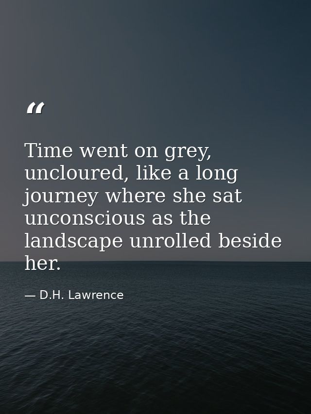 Time went on grey, uncloured, like a long journey where she sat unconscious as the landscape unrolled beside her. — D.H. Lawrence