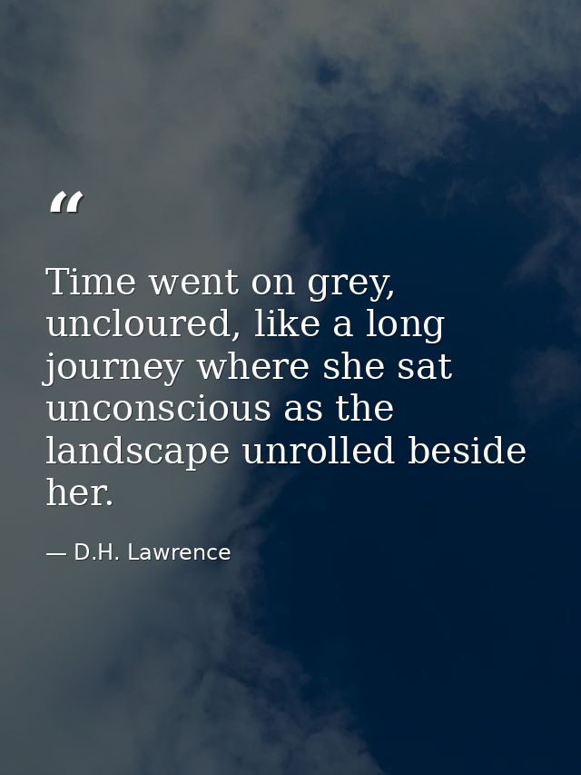 Time went on grey, uncloured, like a long journey where she sat unconscious as the landscape unrolled beside her. — D.H. Lawrence