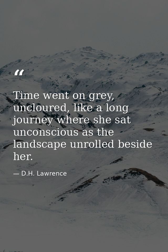 Time went on grey, uncloured, like a long journey where she sat unconscious as the landscape unrolled beside her. — D.H. Lawrence