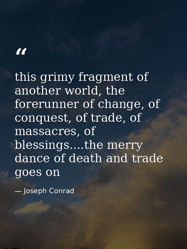 this grimy fragment of another world, the forerunner of change, of conquest, of trade, of massacres, of blessings....the — Joseph Conrad