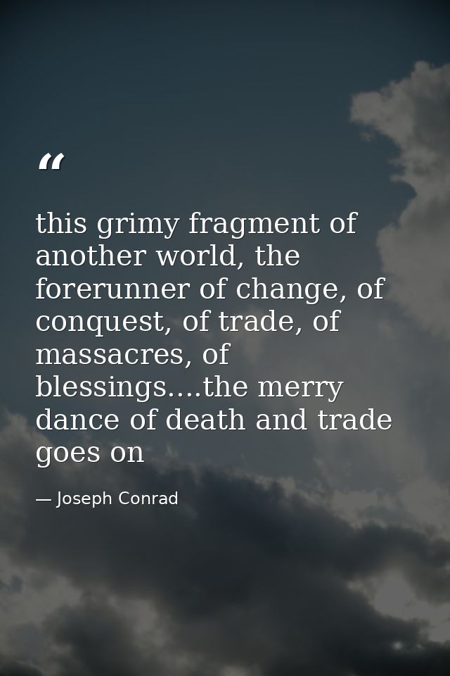 this grimy fragment of another world, the forerunner of change, of conquest, of trade, of massacres, of blessings....the — Joseph Conrad