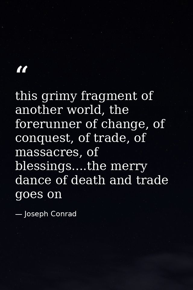 this grimy fragment of another world, the forerunner of change, of conquest, of trade, of massacres, of blessings....the — Joseph Conrad
