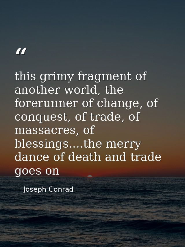 this grimy fragment of another world, the forerunner of change, of conquest, of trade, of massacres, of blessings....the — Joseph Conrad