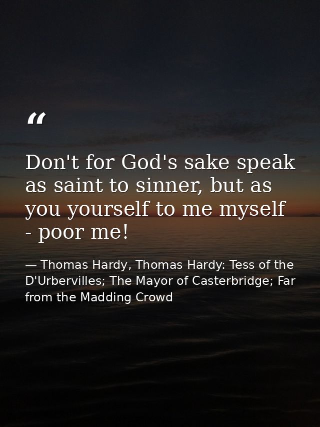 Don't for God's sake speak as saint to sinner, but as you yourself to me myself - poor me! — Thomas Hardy, Thomas Hardy: Tess of the D'Urbervilles; The Mayor of Casterbridge; Far from the Madding Crowd