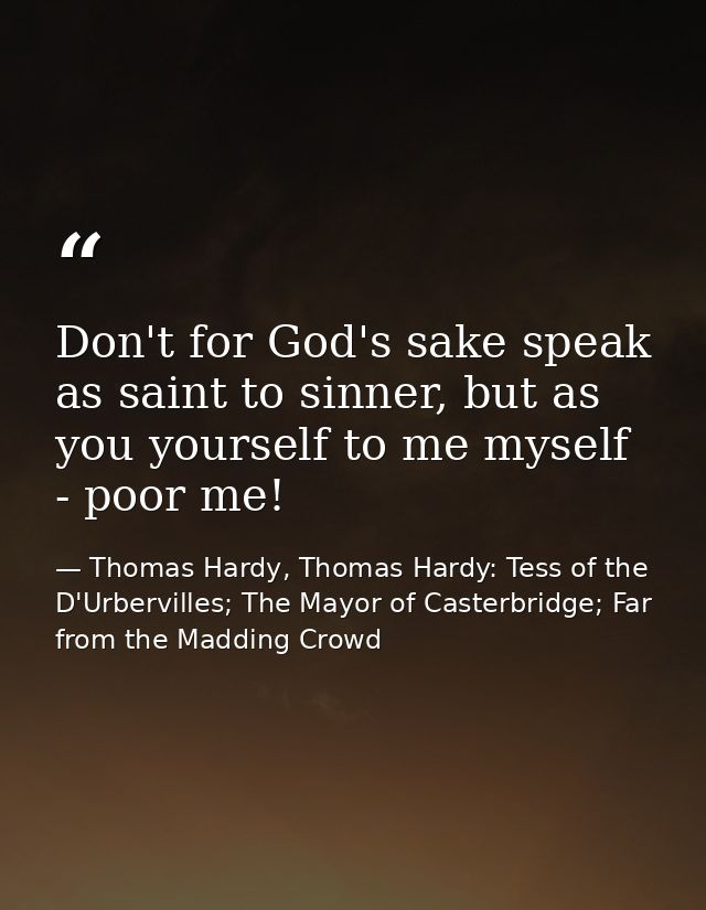 Don't for God's sake speak as saint to sinner, but as you yourself to me myself - poor me! — Thomas Hardy, Thomas Hardy: Tess of the D'Urbervilles; The Mayor of Casterbridge; Far from the Madding Crowd