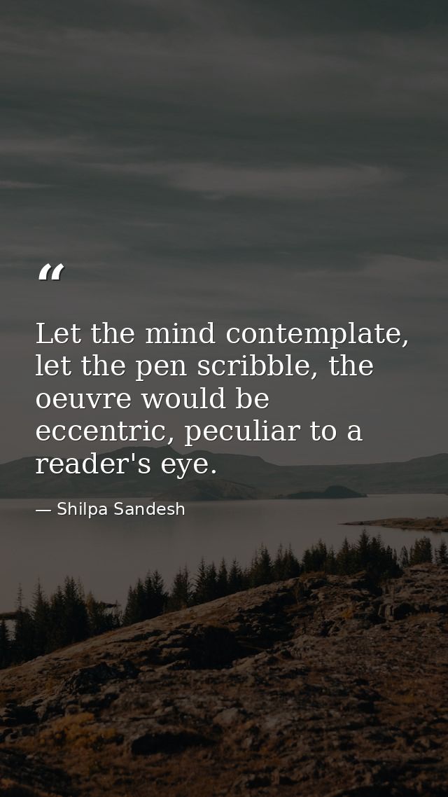 Let the mind contemplate, let the pen scribble, the oeuvre would be eccentric, peculiar to a reader's eye. — Shilpa Sandesh