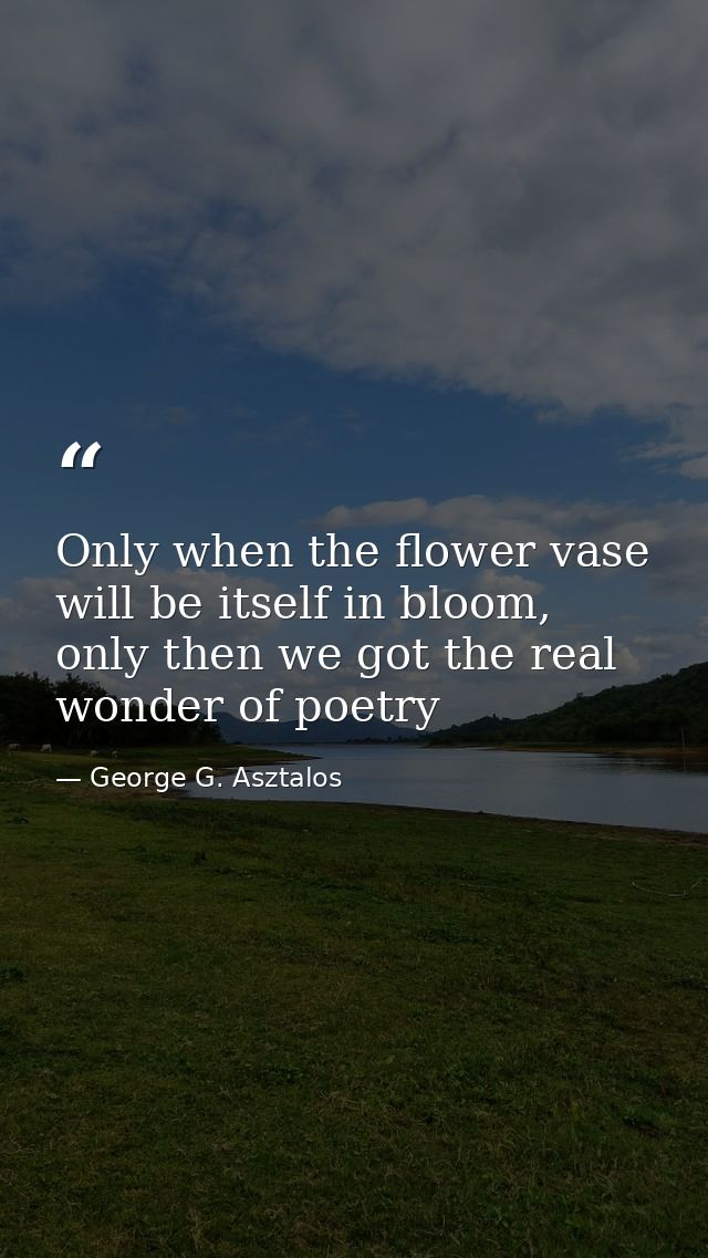 Only when the flower vase will be itself in bloom, only then we got the real wonder of poetry — George G. Asztalos