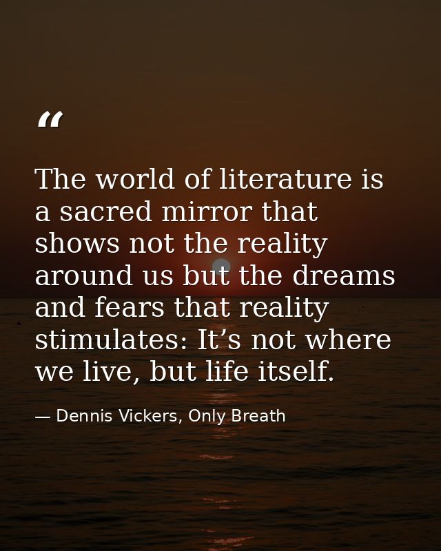 The world of literature is a sacred mirror that shows not the reality around us but the dreams and fears that reality st — Dennis Vickers, Only Breath
