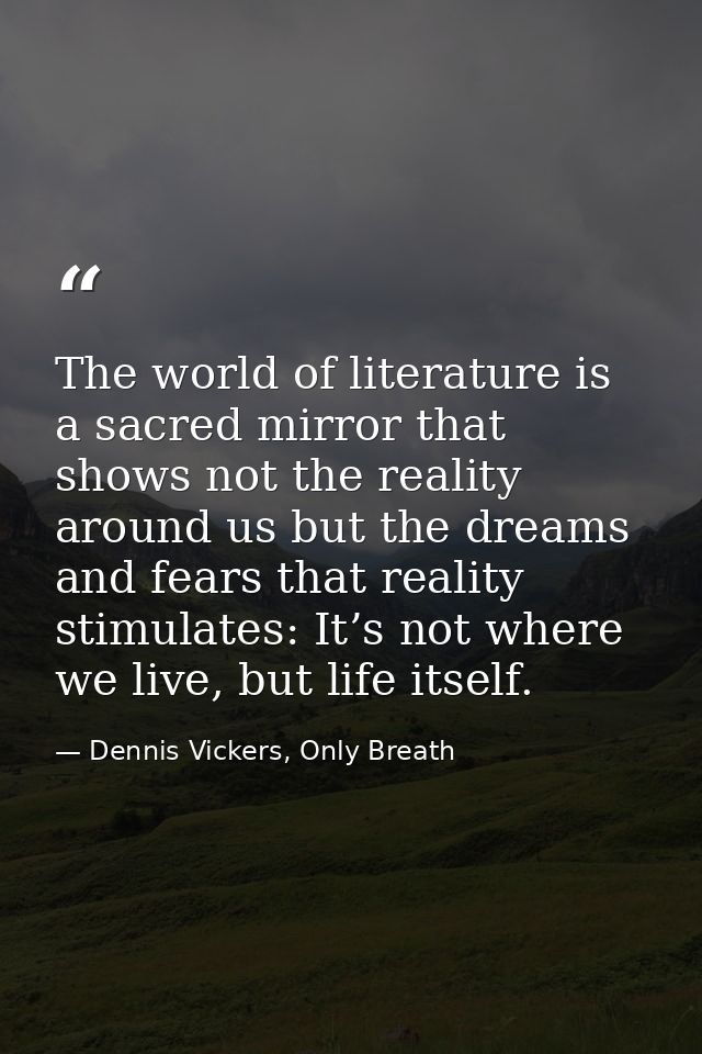 The world of literature is a sacred mirror that shows not the reality around us but the dreams and fears that reality st — Dennis Vickers, Only Breath