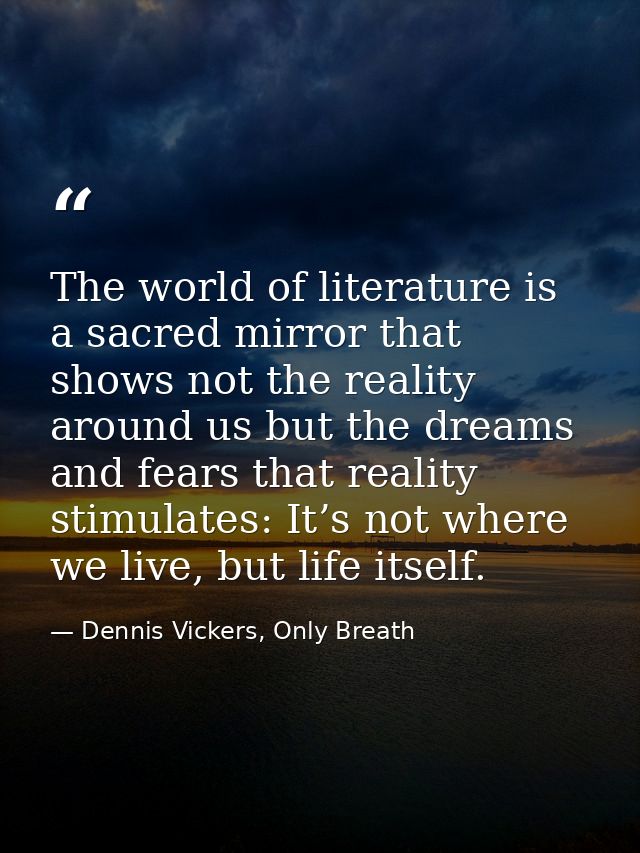 The world of literature is a sacred mirror that shows not the reality around us but the dreams and fears that reality st — Dennis Vickers, Only Breath