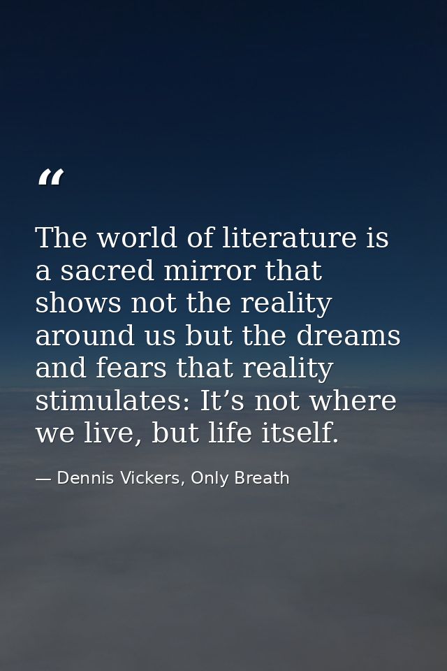 The world of literature is a sacred mirror that shows not the reality around us but the dreams and fears that reality st — Dennis Vickers, Only Breath