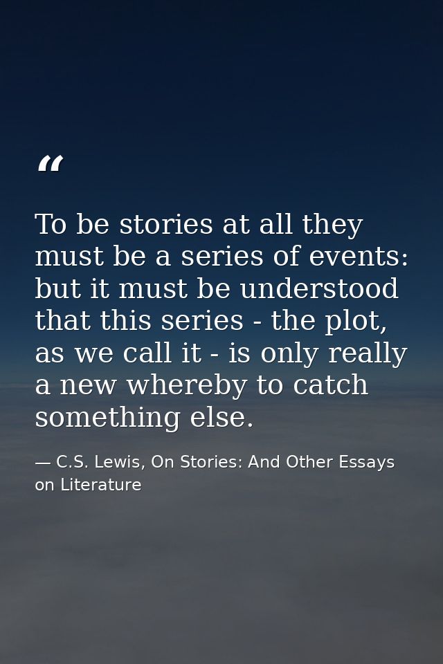 To be stories at all they must be a series of events: but it must be understood that this series - the plot, as we call  — C.S. Lewis, On Stories: And Other Essays on Literature