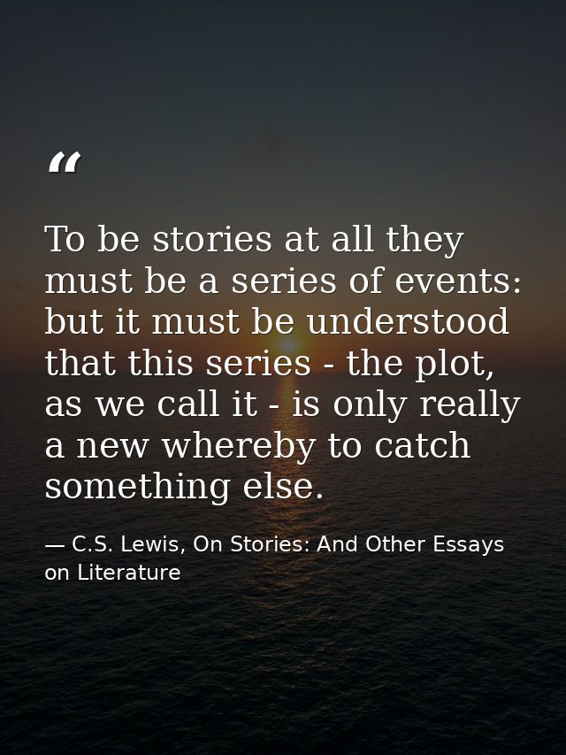 To be stories at all they must be a series of events: but it must be understood that this series - the plot, as we call  — C.S. Lewis, On Stories: And Other Essays on Literature