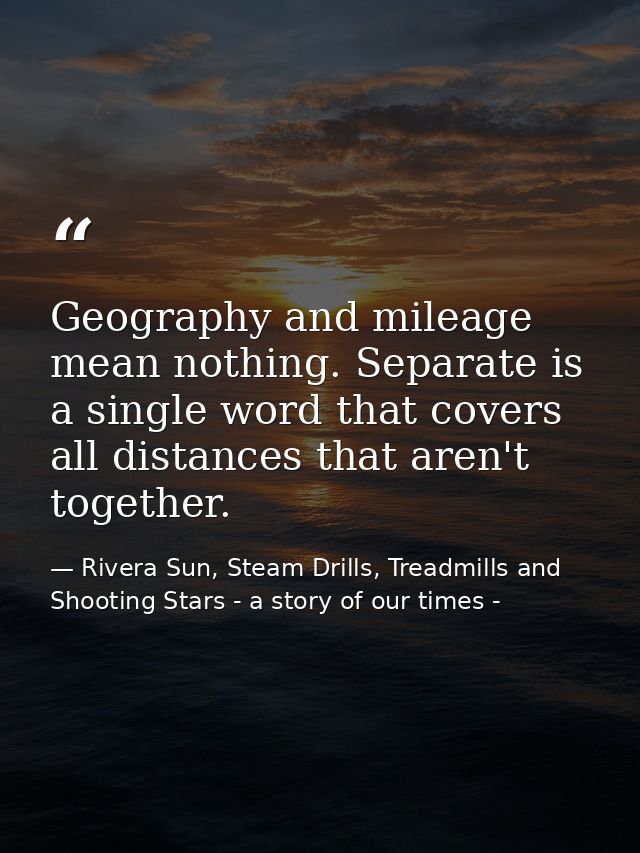 Geography and mileage mean nothing. Separate is a single word that covers all distances that aren't together. — Rivera Sun, Steam Drills, Treadmills and Shooting Stars - a story of our times -