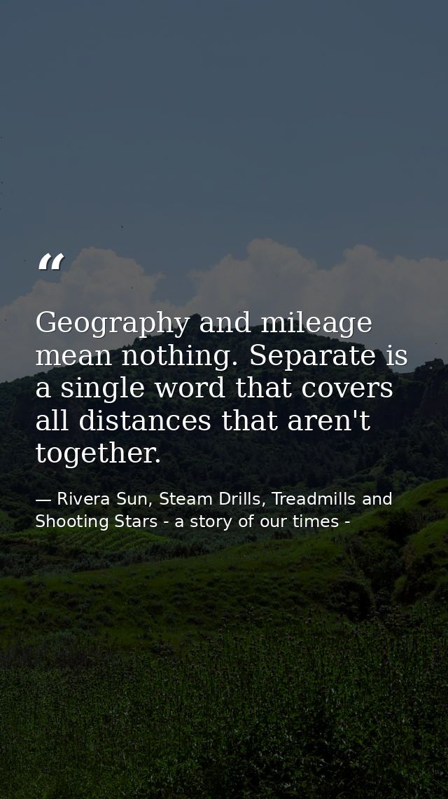 Geography and mileage mean nothing. Separate is a single word that covers all distances that aren't together. — Rivera Sun, Steam Drills, Treadmills and Shooting Stars - a story of our times -