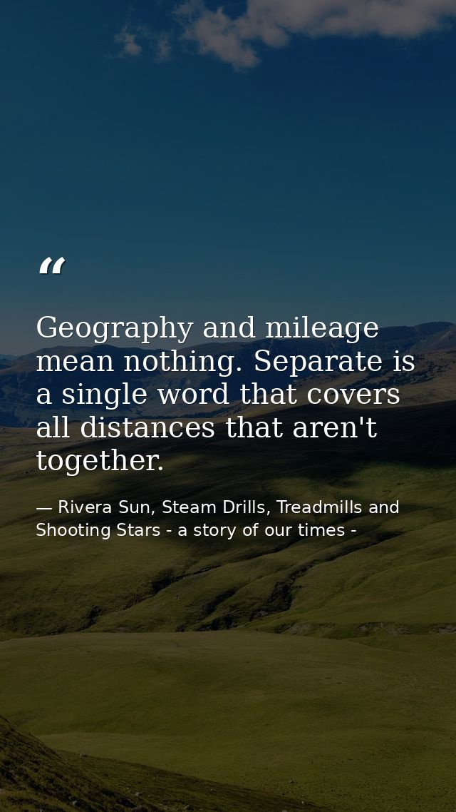 Geography and mileage mean nothing. Separate is a single word that covers all distances that aren't together. — Rivera Sun, Steam Drills, Treadmills and Shooting Stars - a story of our times -