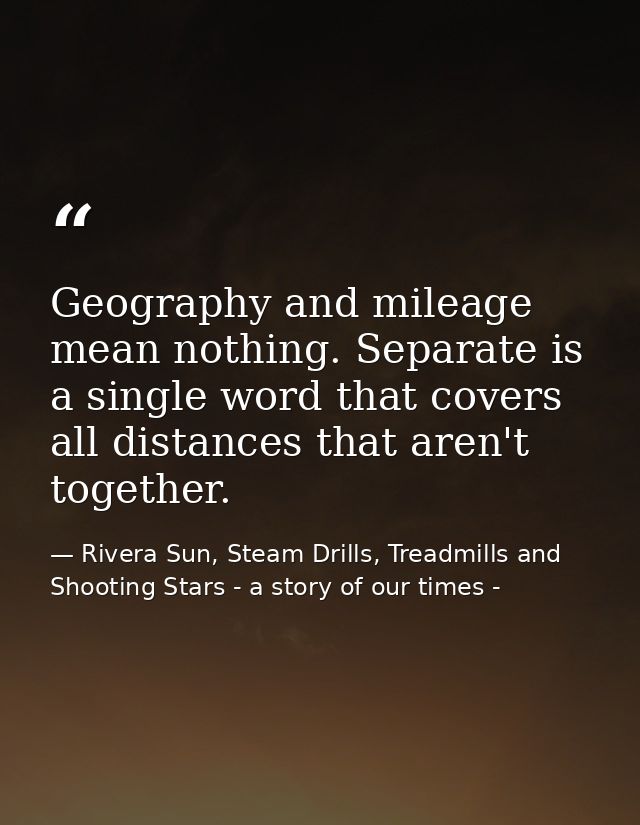 Geography and mileage mean nothing. Separate is a single word that covers all distances that aren't together. — Rivera Sun, Steam Drills, Treadmills and Shooting Stars - a story of our times -