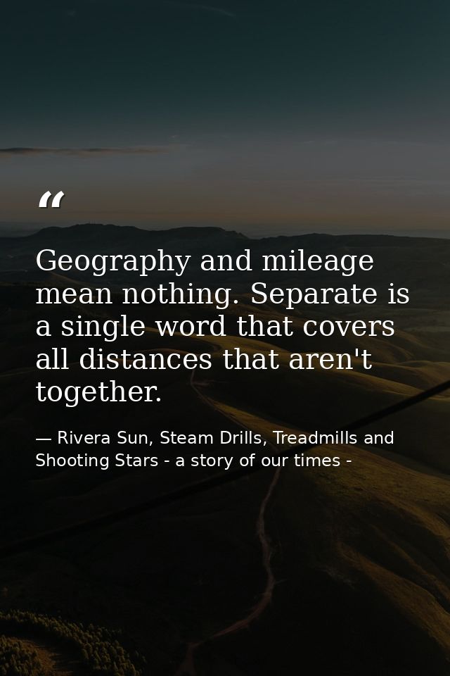Geography and mileage mean nothing. Separate is a single word that covers all distances that aren't together. — Rivera Sun, Steam Drills, Treadmills and Shooting Stars - a story of our times -