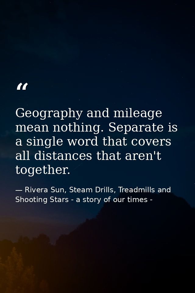 Geography and mileage mean nothing. Separate is a single word that covers all distances that aren't together. — Rivera Sun, Steam Drills, Treadmills and Shooting Stars - a story of our times -