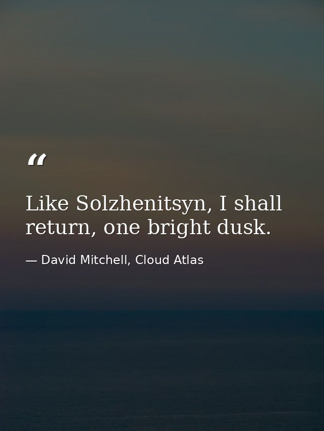 Like Solzhenitsyn, I shall return, one bright dusk. — David Mitchell, Cloud Atlas